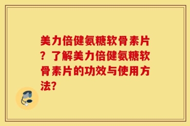 美力倍健氨糖软骨素片？了解美力倍健氨糖软骨素片的功效与使用方法？