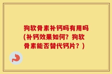 狗软骨素补钙吗有用吗(补钙效果如何？狗软骨素能否替代钙片？)