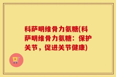 科萨明维骨力氨糖(科萨明维骨力氨糖：保护关节，促进关节健康)