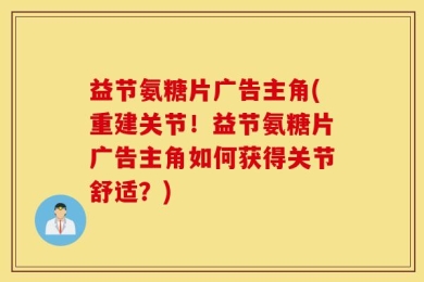 益节氨糖片广告主角(重建关节！益节氨糖片广告主角如何获得关节舒适？)