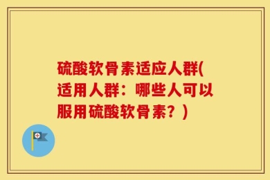 硫酸软骨素适应人群(适用人群：哪些人可以服用硫酸软骨素？)