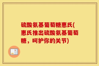 硫酸氨基葡萄糖惠氏(惠氏推出硫酸氨基葡萄糖，呵护你的关节)