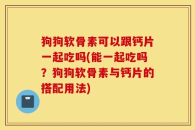 狗狗软骨素可以跟钙片一起吃吗(能一起吃吗？狗狗软骨素与钙片的搭配用法)