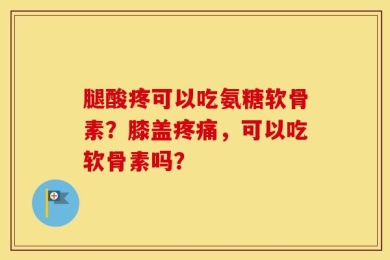 腿酸疼可以吃氨糖软骨素？膝盖疼痛，可以吃软骨素吗？