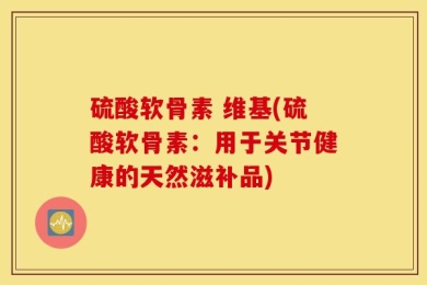 硫酸软骨素 维基(硫酸软骨素：用于关节健康的天然滋补品)