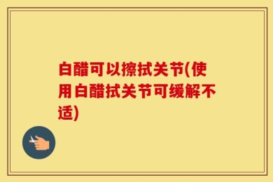 白醋可以擦拭关节(使用白醋拭关节可缓解不适)