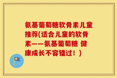 氨基葡萄糖软骨素儿童推荐(适合儿童的软骨素——氨基葡萄糖 健康成长不容错过！)