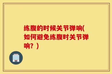 练腹的时候关节弹响(如何避免练腹时关节弹响？)
