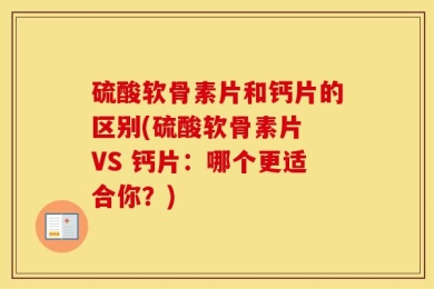 硫酸软骨素片和钙片的区别(硫酸软骨素片 VS 钙片：哪个更适合你？)