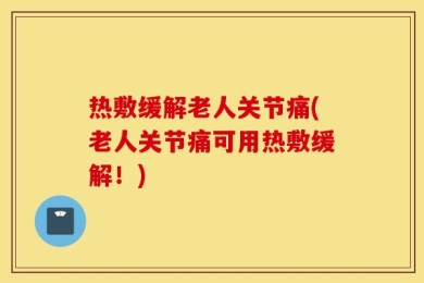 热敷缓解老人关节痛(老人关节痛可用热敷缓解！)