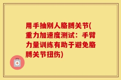 用手抽别人胳膊关节(重力加速度测试：手臂力量训练有助于避免胳膊关节扭伤)