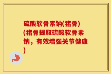 硫酸软骨素钠(猪骨)(猪骨提取硫酸软骨素钠，有效增强关节健康)