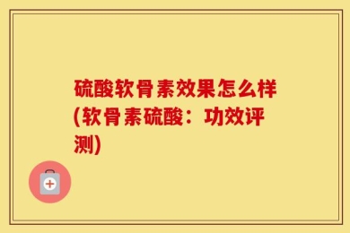 硫酸软骨素效果怎么样(软骨素硫酸：功效评测)