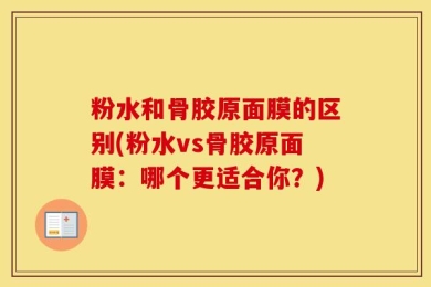粉水和骨胶原面膜的区别(粉水vs骨胶原面膜：哪个更适合你？)