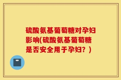 硫酸氨基葡萄糖对孕妇影响(硫酸氨基葡萄糖是否安全用于孕妇？)