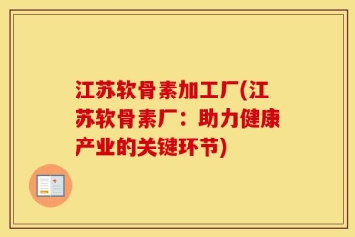 江苏软骨素加工厂(江苏软骨素厂：助力健康产业的关键环节)