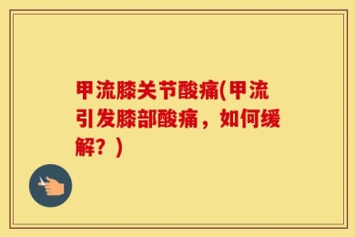 甲流膝关节酸痛(甲流引发膝部酸痛，如何缓解？)
