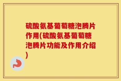 硫酸氨基葡萄糖泡腾片作用(硫酸氨基葡萄糖泡腾片功能及作用介绍)