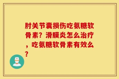 肘关节囊损伤吃氨糖软骨素？滑膜炎怎么治疗，吃氨糖软骨素有效么？