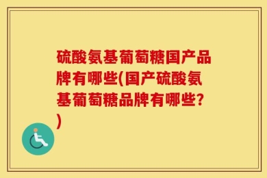 硫酸氨基葡萄糖国产品牌有哪些(国产硫酸氨基葡萄糖品牌有哪些？)