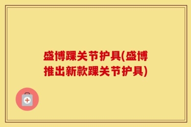 盛博踝关节护具(盛博推出新款踝关节护具)