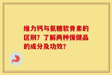 维力钙与氨糖软骨素的区别？了解两种保健品的成分及功效？