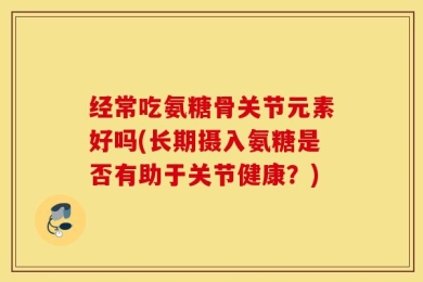 经常吃氨糖骨关节元素好吗(长期摄入氨糖是否有助于关节健康？)