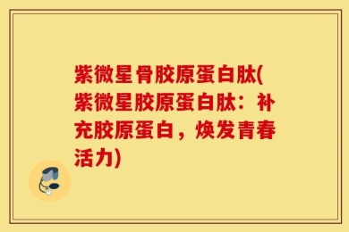 紫微星骨胶原蛋白肽(紫微星胶原蛋白肽：补充胶原蛋白，焕发青春活力)