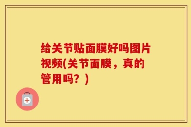 给关节贴面膜好吗图片视频(关节面膜，真的管用吗？)