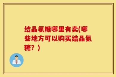 结晶氨糖哪里有卖(哪些地方可以购买结晶氨糖？)