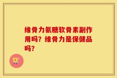 维骨力氨糖软骨素副作用吗？维骨力是保健品吗？