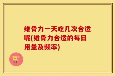 维骨力一天吃几次合适呢(维骨力合适的每日用量及频率)
