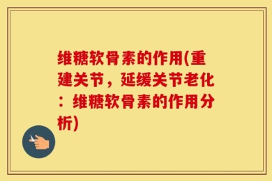 维糖软骨素的作用(重建关节，延缓关节老化：维糖软骨素的作用分析)