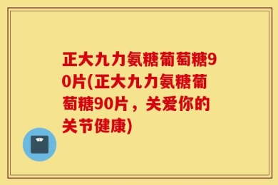正大九力氨糖葡萄糖90片(正大九力氨糖葡萄糖90片，关爱你的关节健康)