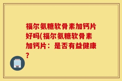 福尔氨糖软骨素加钙片好吗(福尔氨糖软骨素加钙片：是否有益健康？