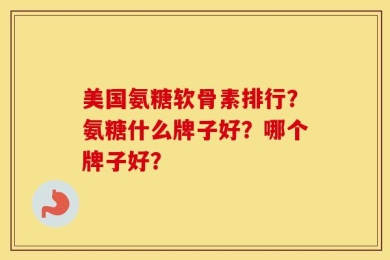 美国氨糖软骨素排行？氨糖什么牌子好？哪个牌子好？