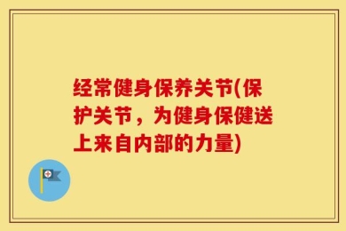 经常健身保养关节(保护关节，为健身保健送上来自内部的力量)