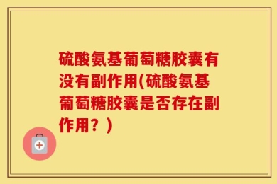 硫酸氨基葡萄糖胶囊有没有副作用(硫酸氨基葡萄糖胶囊是否存在副作用？)