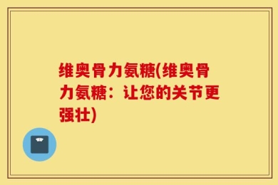 维奥骨力氨糖(维奥骨力氨糖：让您的关节更强壮)