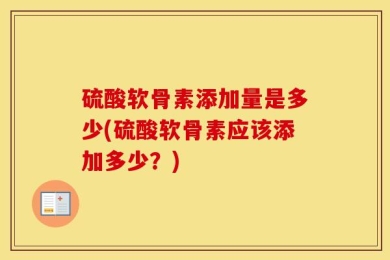 硫酸软骨素添加量是多少(硫酸软骨素应该添加多少？)