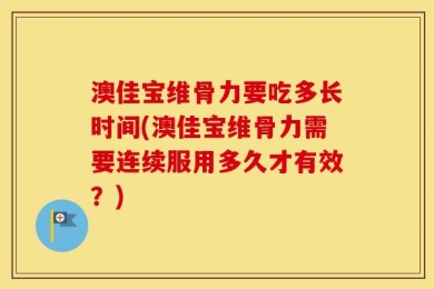 澳佳宝维骨力要吃多长时间(澳佳宝维骨力需要连续服用多久才有效？)