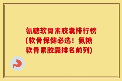 氨糖软骨素胶囊排行榜(软骨保健必选！氨糖软骨素胶囊排名前列)