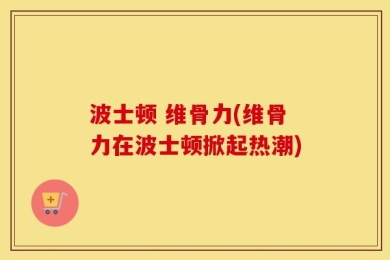 波士顿 维骨力(维骨力在波士顿掀起热潮)