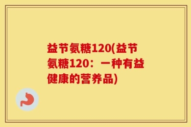 益节氨糖120(益节氨糖120：一种有益健康的营养品)