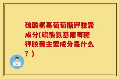 硫酸氨基葡萄糖钾胶囊成分(硫酸氨基葡萄糖钾胶囊主要成分是什么？)