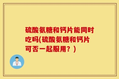 硫酸氨糖和钙片能同时吃吗(硫酸氨糖和钙片可否一起服用？)