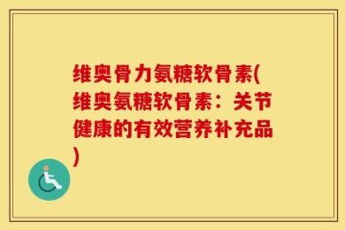 维奥骨力氨糖软骨素(维奥氨糖软骨素：关节健康的有效营养补充品)