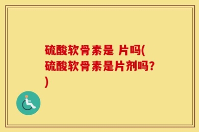 硫酸软骨素是 片吗(硫酸软骨素是片剂吗？)