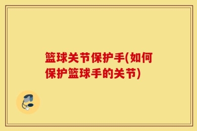 篮球关节保护手(如何保护篮球手的关节)