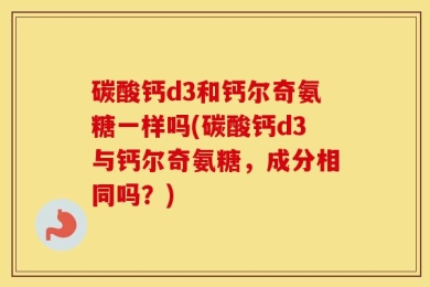 碳酸钙d3和钙尔奇氨糖一样吗(碳酸钙d3与钙尔奇氨糖，成分相同吗？)